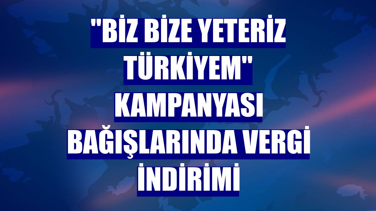 "Biz Bize Yeteriz Türkiyem'' kampanyası bağışlarında vergi indirimi