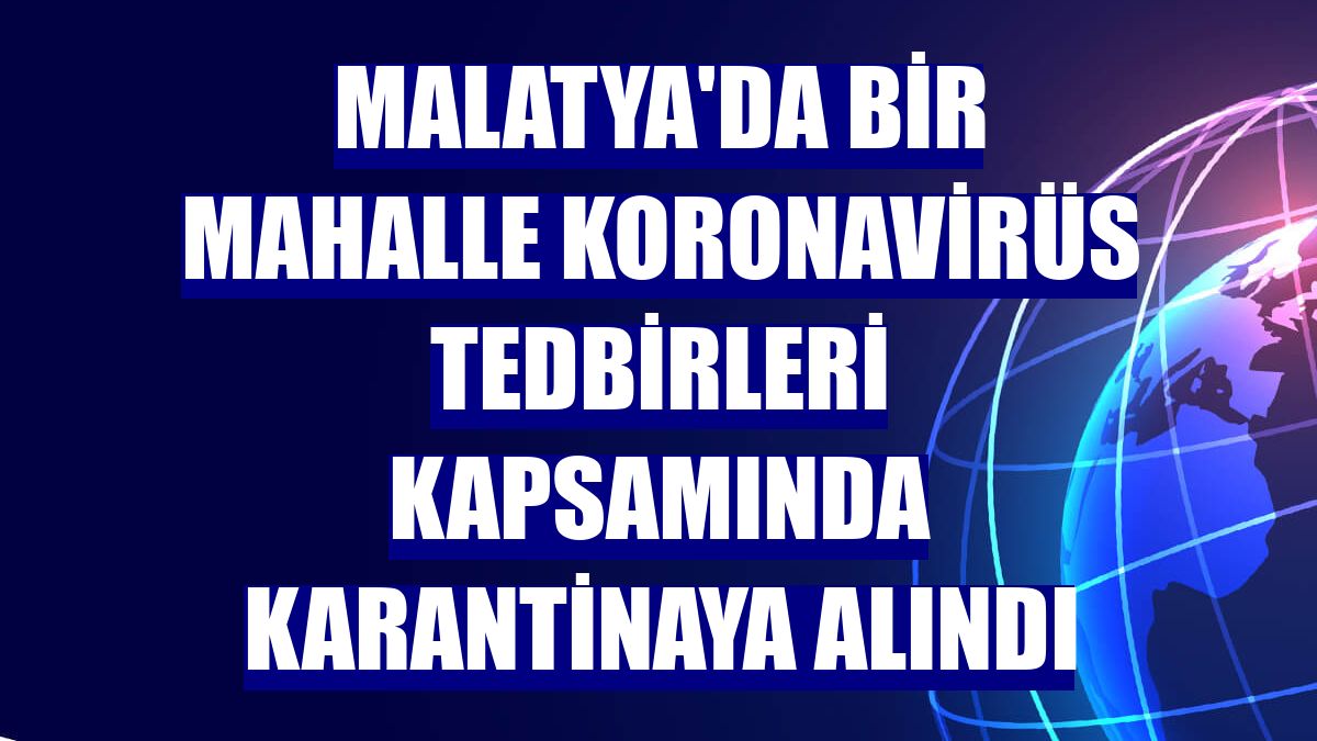 Malatya'da bir mahalle koronavirüs tedbirleri kapsamında karantinaya alındı