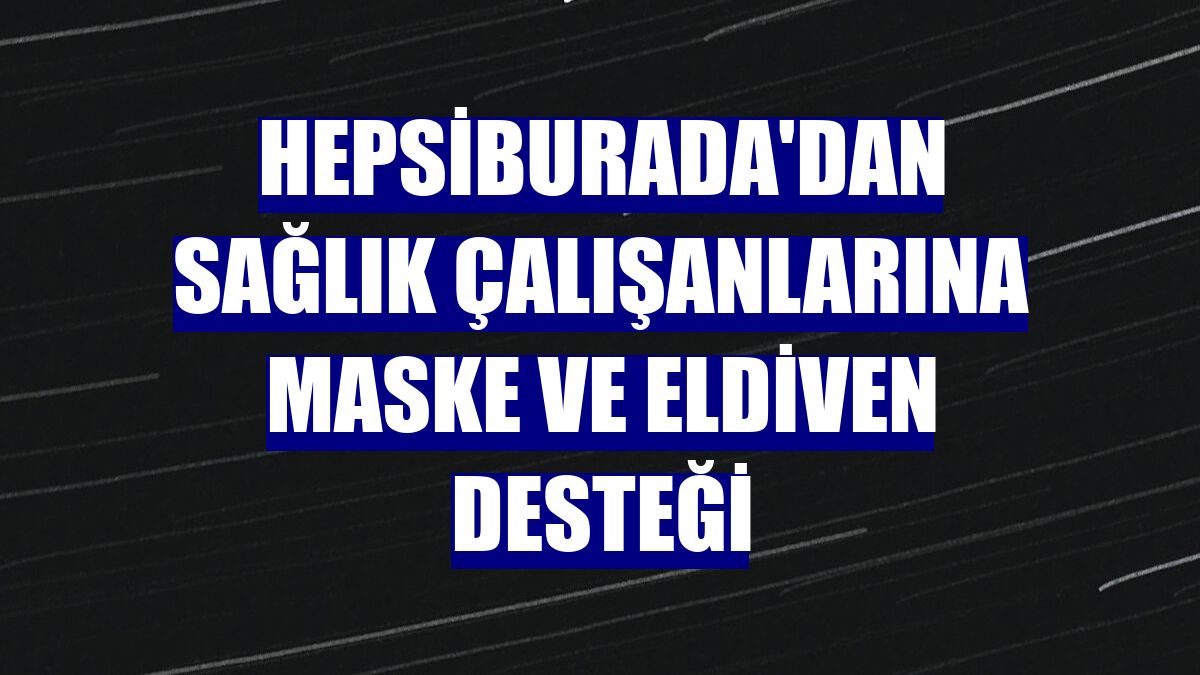 Hepsiburada'dan sağlık çalışanlarına maske ve eldiven desteği