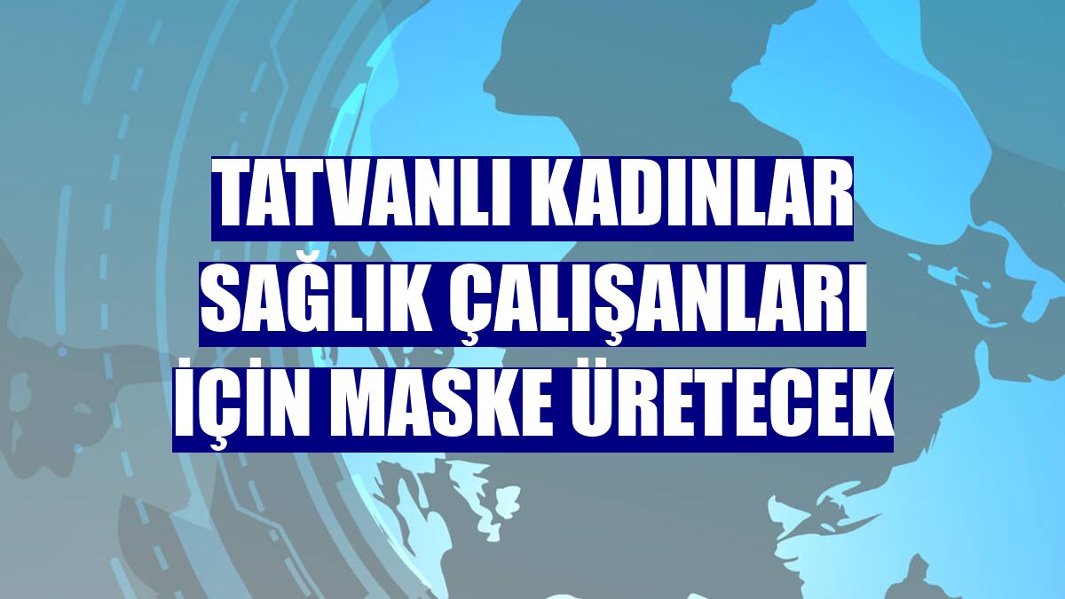 Tatvanlı kadınlar sağlık çalışanları için maske üretecek