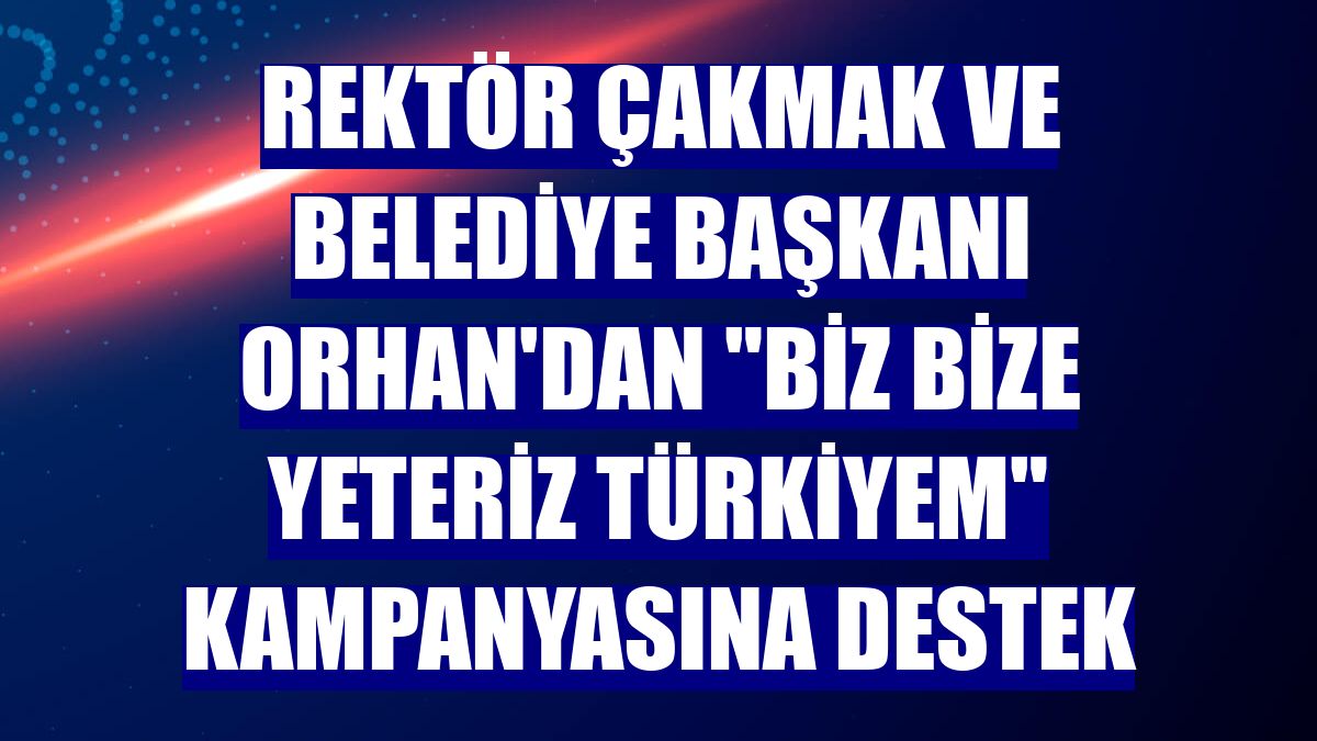 Rektör Çakmak ve Belediye Başkanı Orhan'dan "Biz Bize Yeteriz Türkiyem" kampanyasına destek