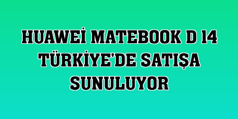 Huawei MateBook D 14 Türkiye'de satışa sunuluyor
