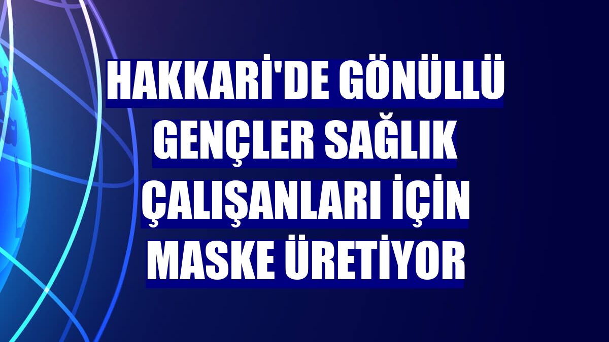 Hakkari'de gönüllü gençler sağlık çalışanları için maske üretiyor