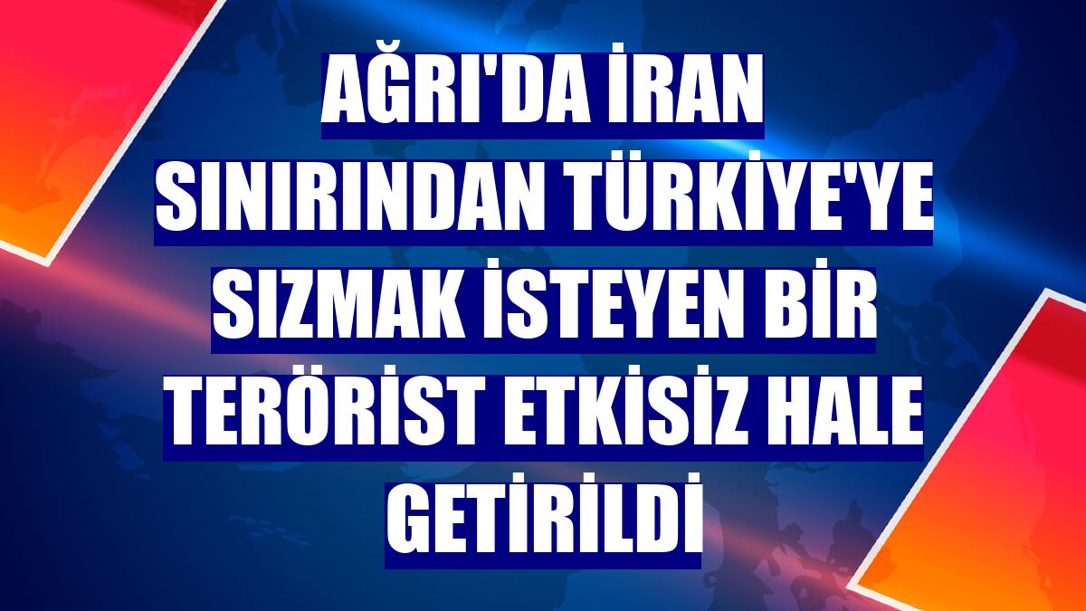 Ağrı'da İran sınırından Türkiye'ye sızmak isteyen bir terörist etkisiz hale getirildi