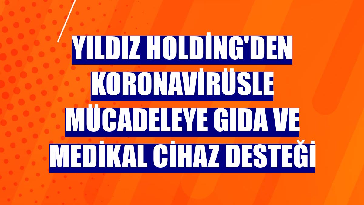 Yıldız Holding'den koronavirüsle mücadeleye gıda ve medikal cihaz desteği