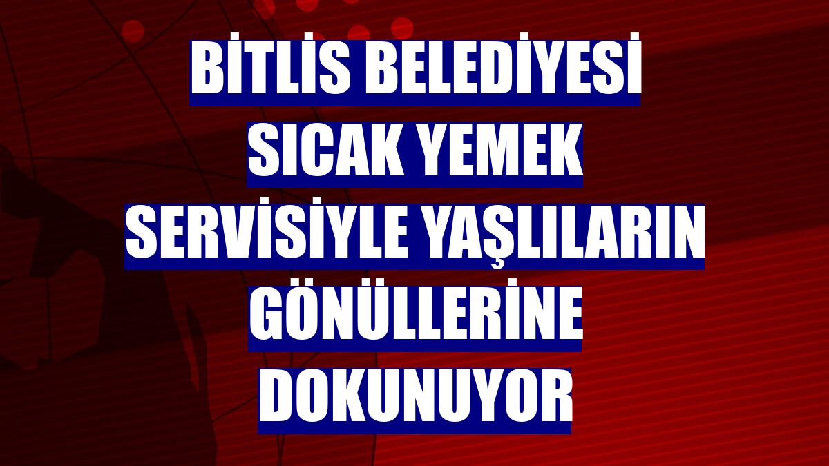 Bitlis Belediyesi sıcak yemek servisiyle yaşlıların gönüllerine dokunuyor