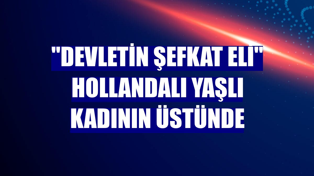 "Devletin şefkat eli" Hollandalı yaşlı kadının üstünde