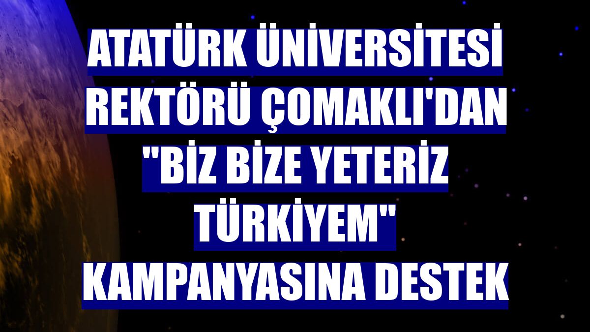 Atatürk Üniversitesi Rektörü Çomaklı'dan "Biz Bize Yeteriz Türkiyem" kampanyasına destek