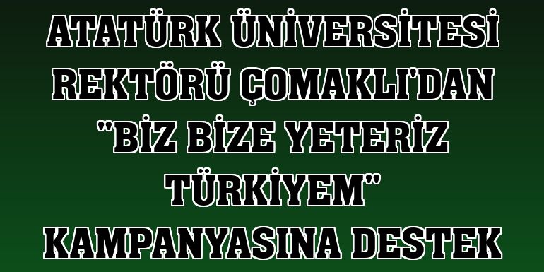 Atatürk Üniversitesi Rektörü Çomaklı'dan 'Biz Bize Yeteriz Türkiyem' kampanyasına destek