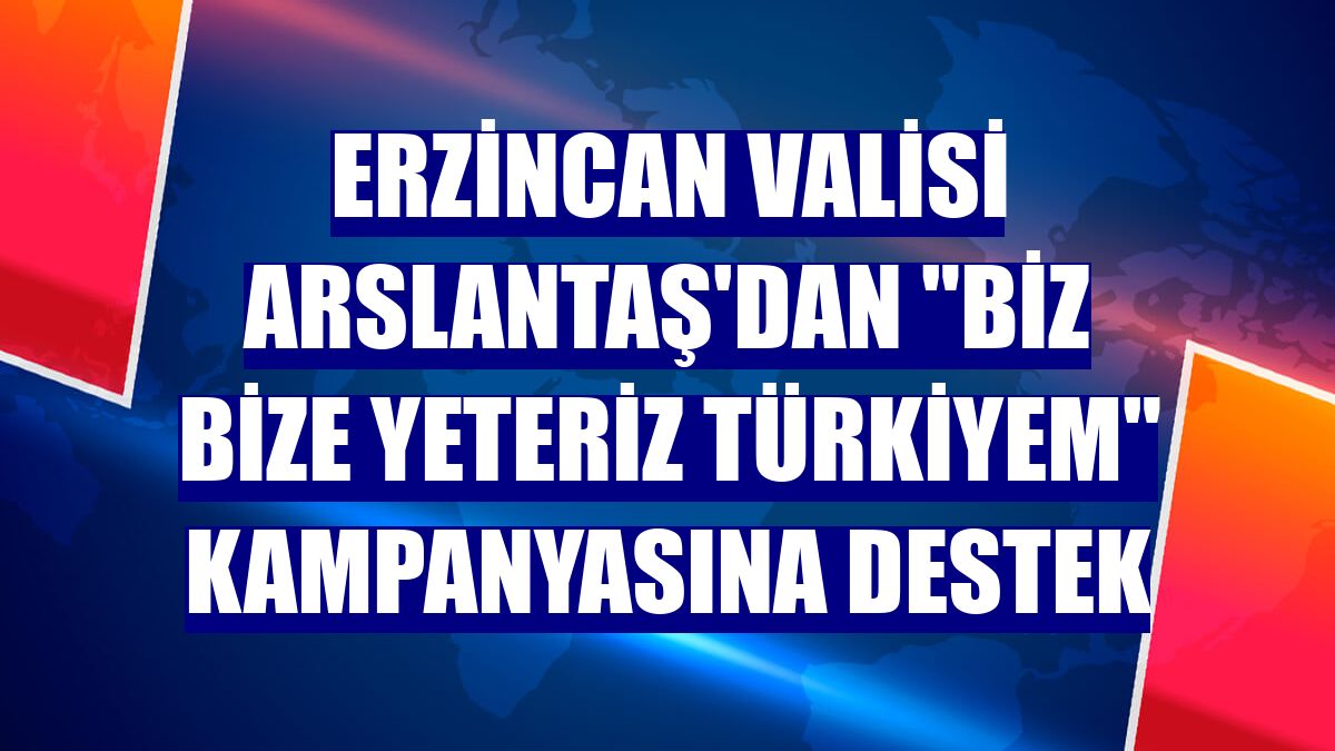 Erzincan Valisi Arslantaş'dan "Biz Bize Yeteriz Türkiyem" kampanyasına destek