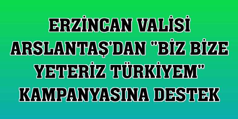Erzincan Valisi Arslantaş'dan 'Biz Bize Yeteriz Türkiyem' kampanyasına destek