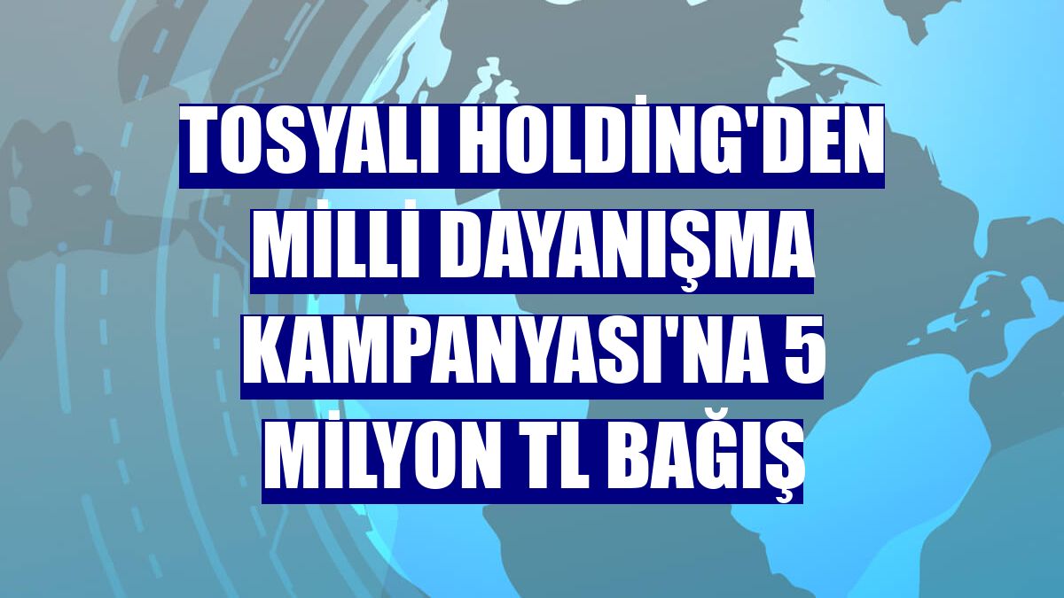 Tosyalı Holding'den Milli Dayanışma Kampanyası'na 5 milyon TL bağış