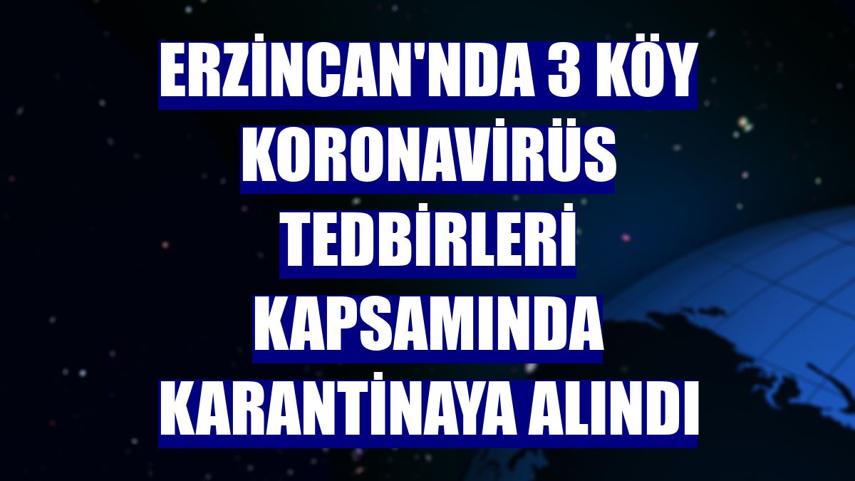 Erzincan'nda 3 köy koronavirüs tedbirleri kapsamında karantinaya alındı