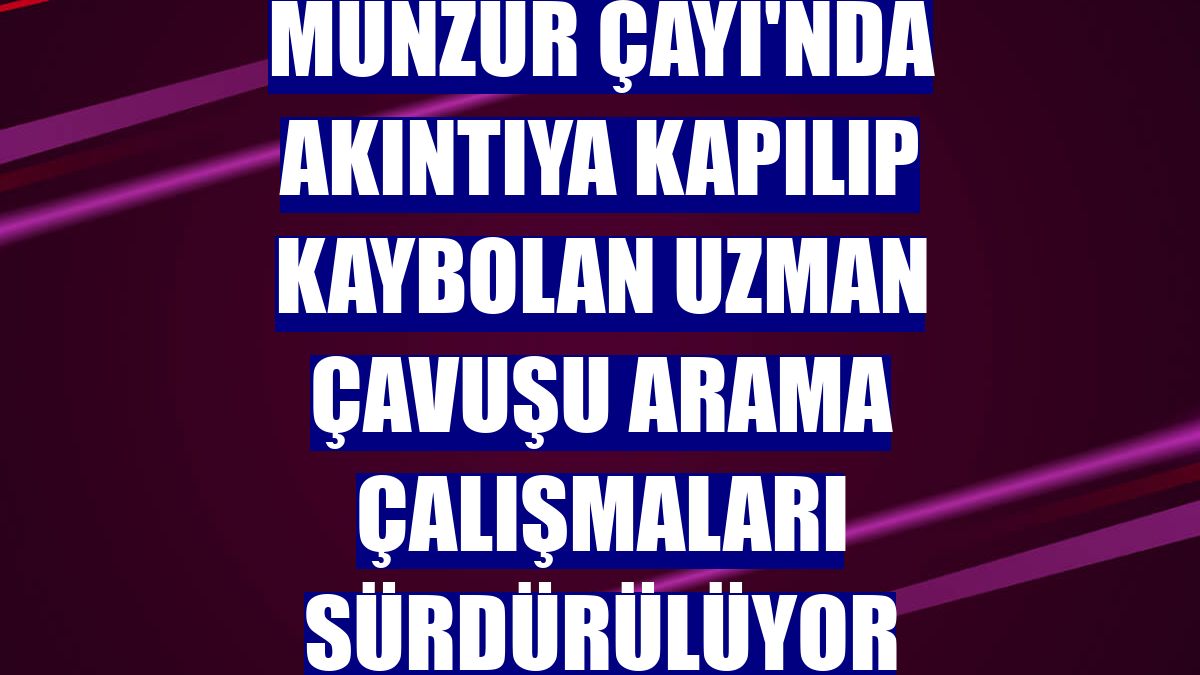 Munzur Çayı'nda akıntıya kapılıp kaybolan uzman çavuşu arama çalışmaları sürdürülüyor