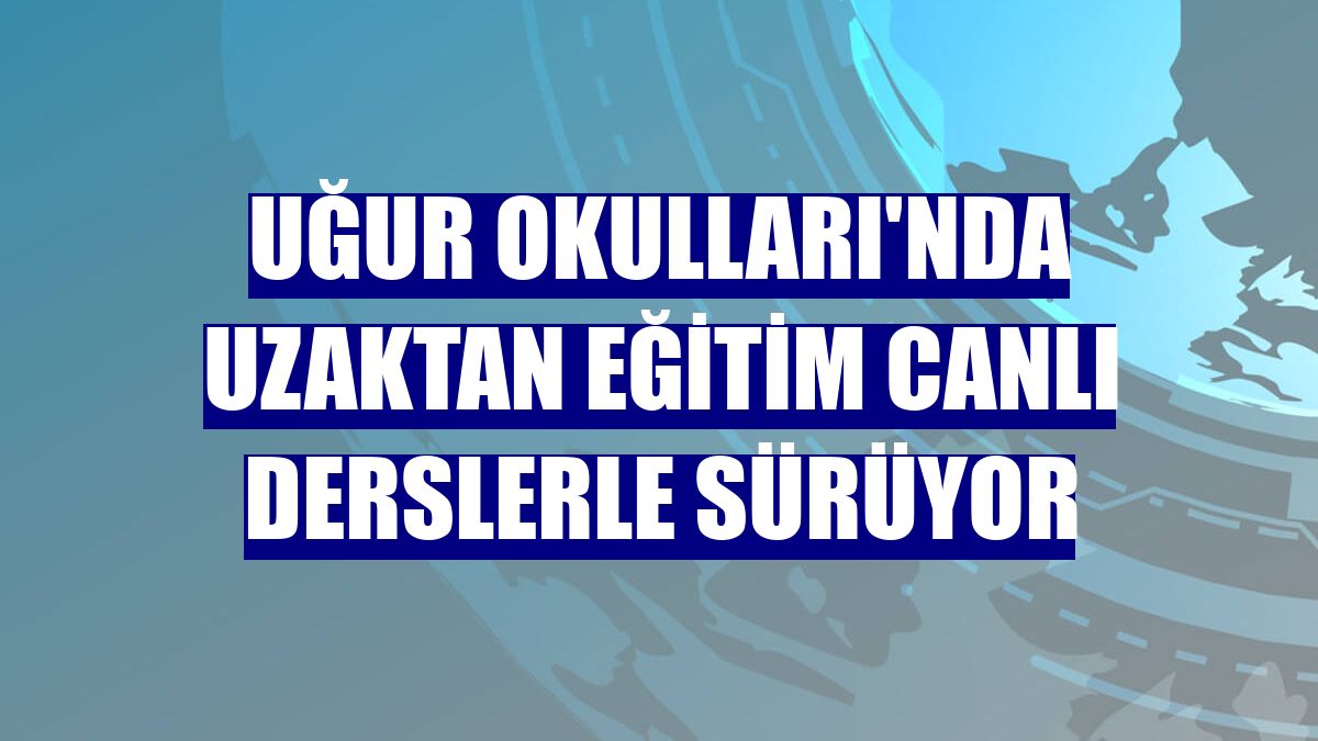 Uğur Okulları'nda uzaktan eğitim canlı derslerle sürüyor