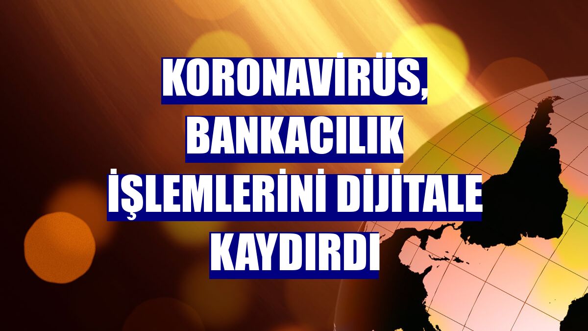 Koronavirüs, bankacılık işlemlerini dijitale kaydırdı