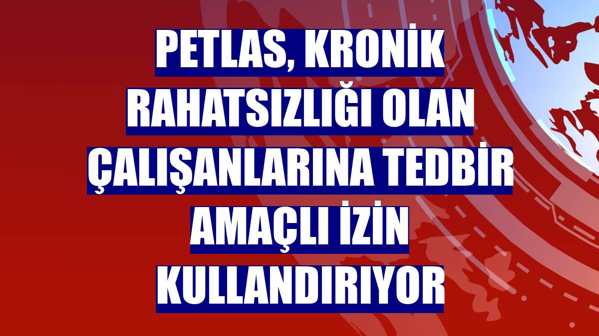 Petlas, kronik rahatsızlığı olan çalışanlarına tedbir amaçlı izin kullandırıyor