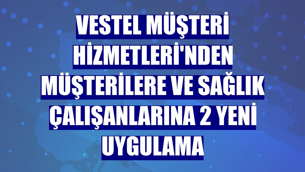 Vestel Müşteri Hizmetleri'nden müşterilere ve sağlık çalışanlarına 2 yeni uygulama
