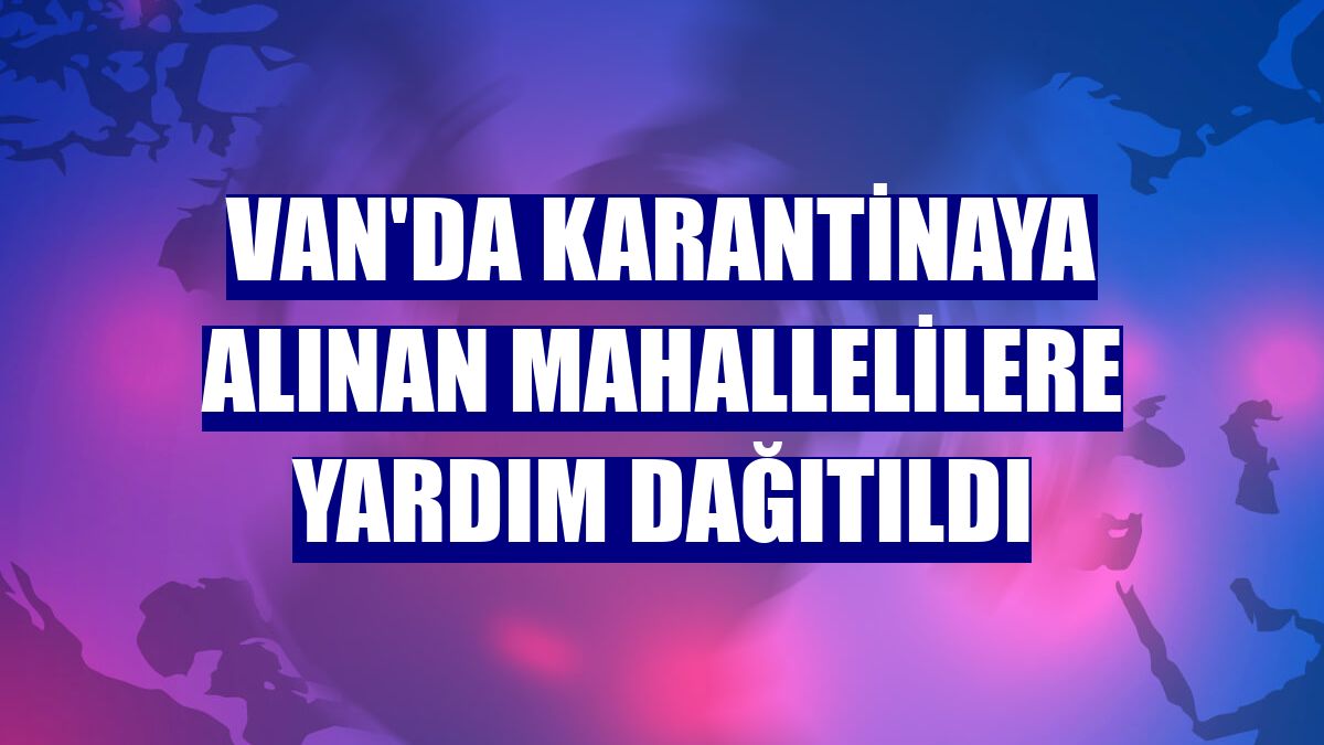 Van'da karantinaya alınan mahallelilere yardım dağıtıldı