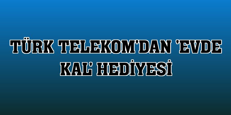 Türk Telekom'dan 'Evde Kal' hediyesi