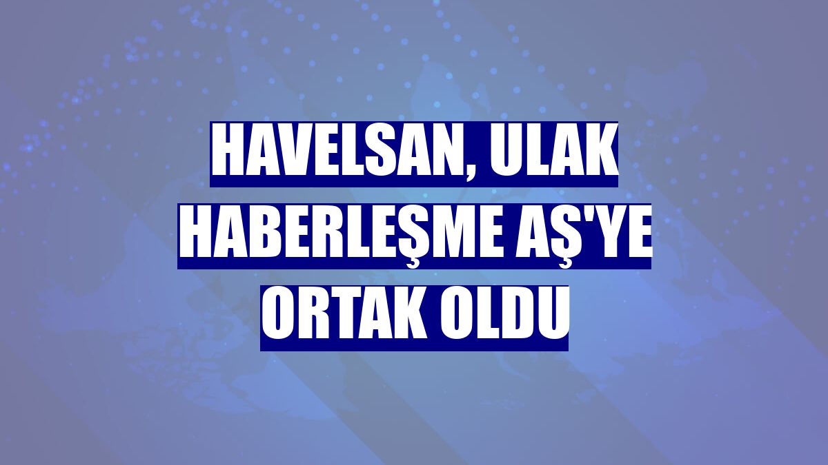 HAVELSAN, Ulak Haberleşme AŞ'ye ortak oldu