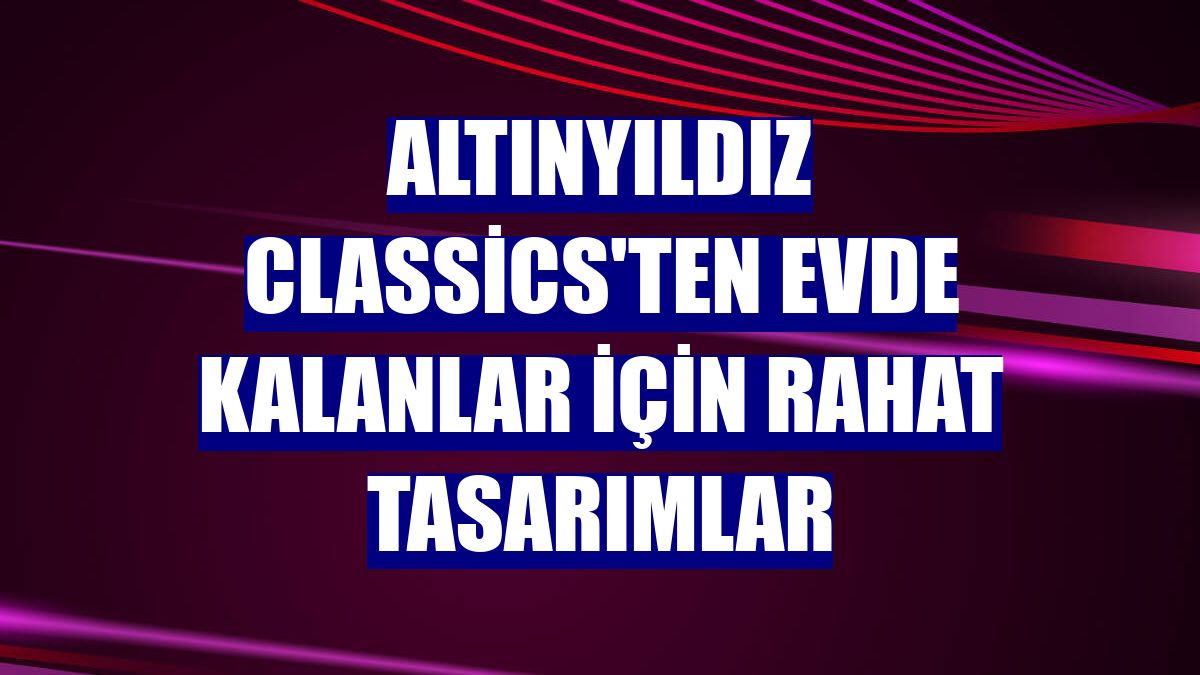 Altınyıldız Classics'ten evde kalanlar için rahat tasarımlar