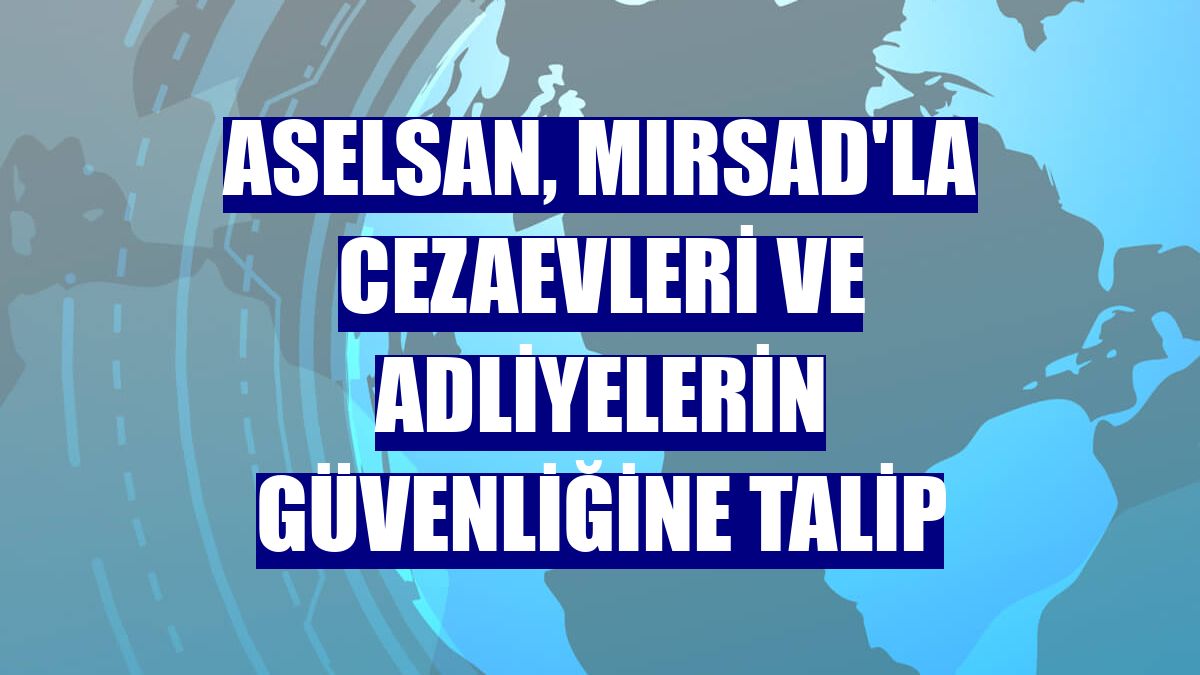ASELSAN, MIRSAD'la cezaevleri ve adliyelerin güvenliğine talip