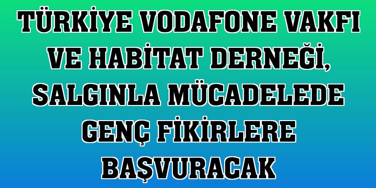 Türkiye Vodafone Vakfı ve Habitat Derneği, salgınla mücadelede genç fikirlere başvuracak