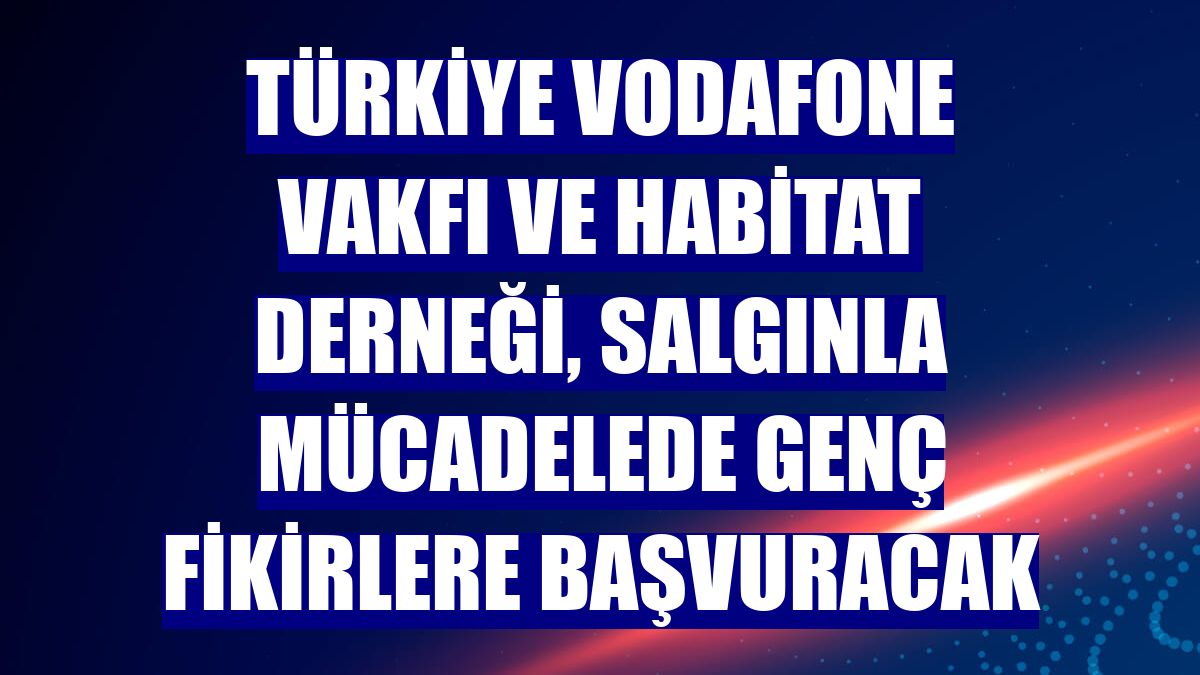 Türkiye Vodafone Vakfı ve Habitat Derneği, salgınla mücadelede genç fikirlere başvuracak