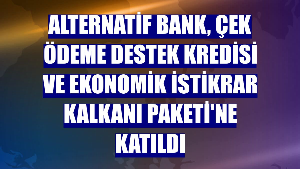 Alternatif Bank, Çek Ödeme Destek Kredisi ve Ekonomik İstikrar Kalkanı Paketi'ne katıldı