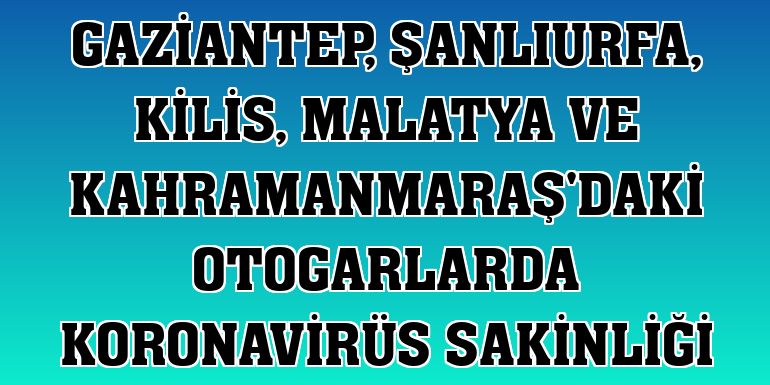 Gaziantep, Şanlıurfa, Kilis, Malatya ve Kahramanmaraş'daki otogarlarda koronavirüs sakinliği