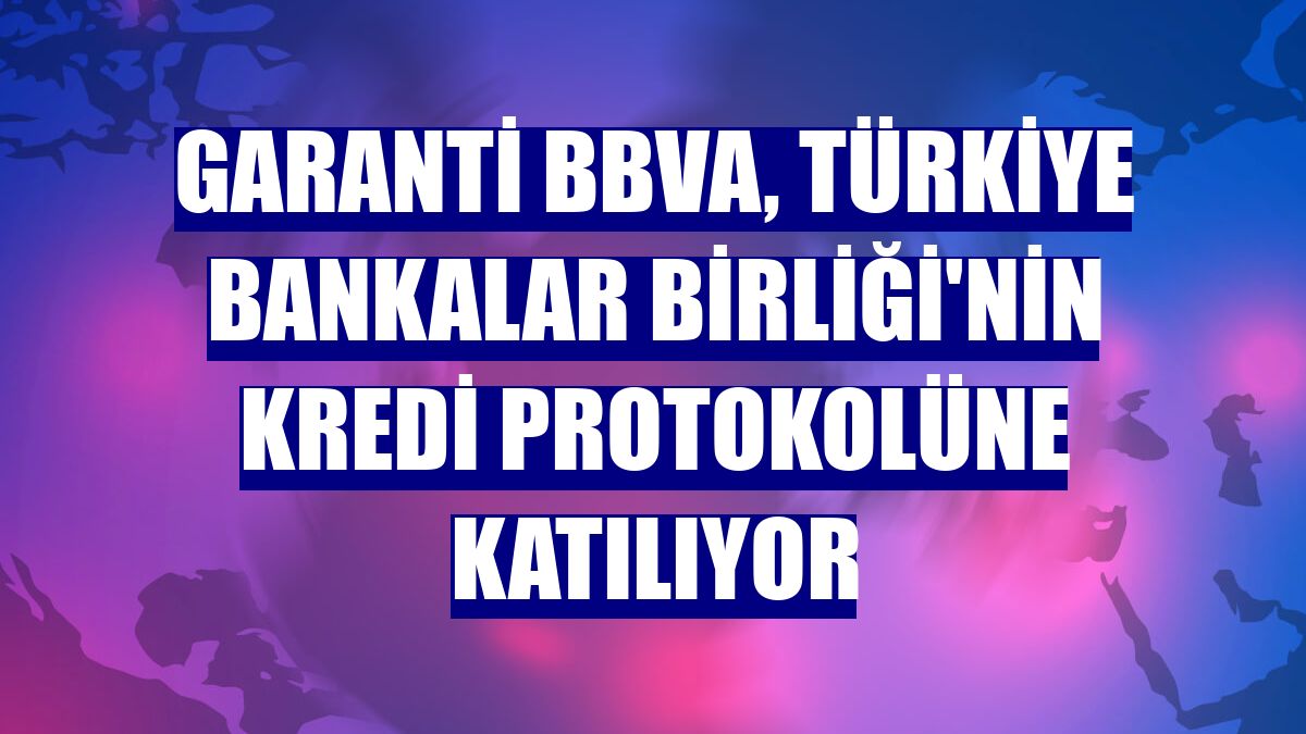 Garanti BBVA, Türkiye Bankalar Birliği'nin kredi protokolüne katılıyor
