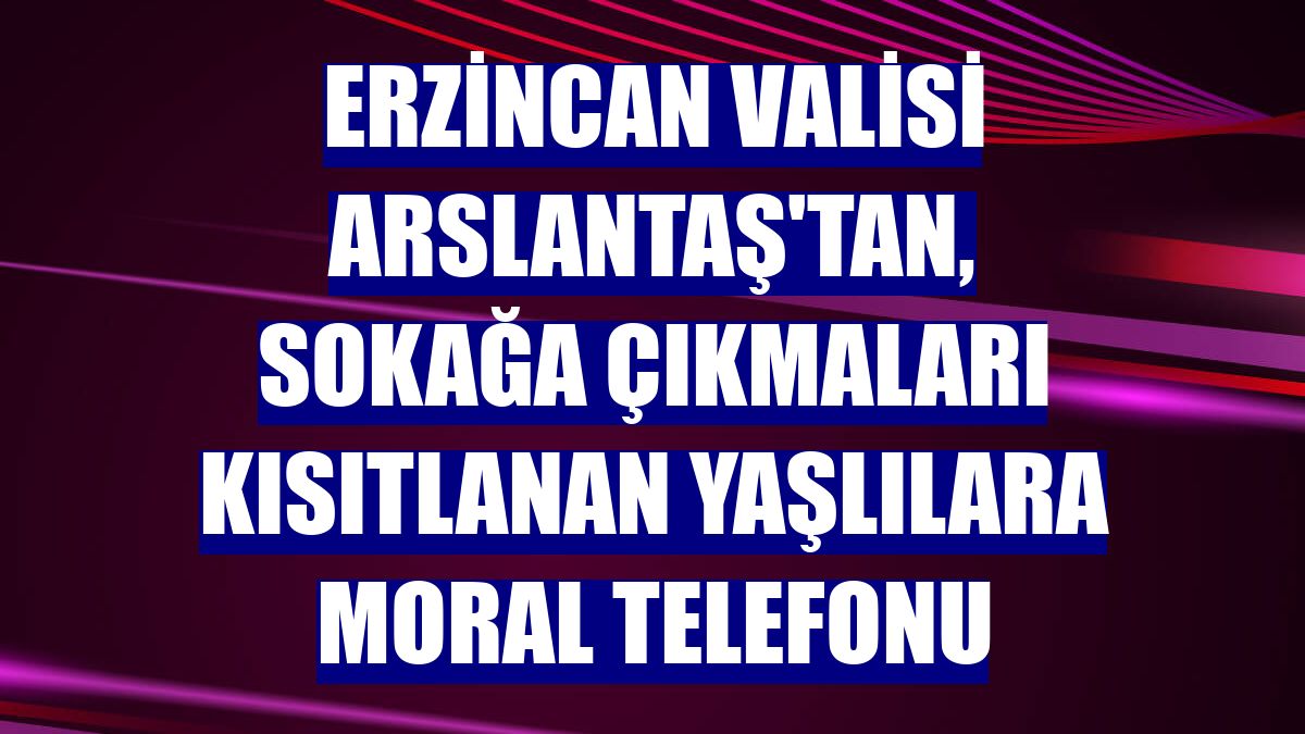 Erzincan Valisi Arslantaş'tan, sokağa çıkmaları kısıtlanan yaşlılara moral telefonu