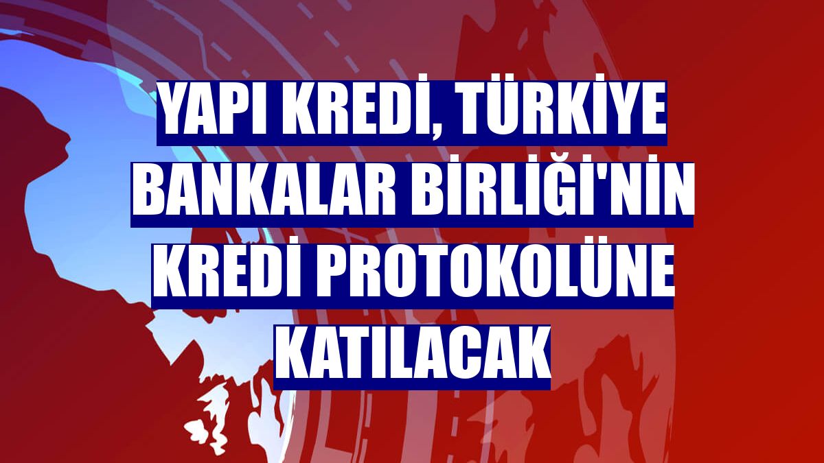 Yapı Kredi, Türkiye Bankalar Birliği'nin kredi protokolüne katılacak