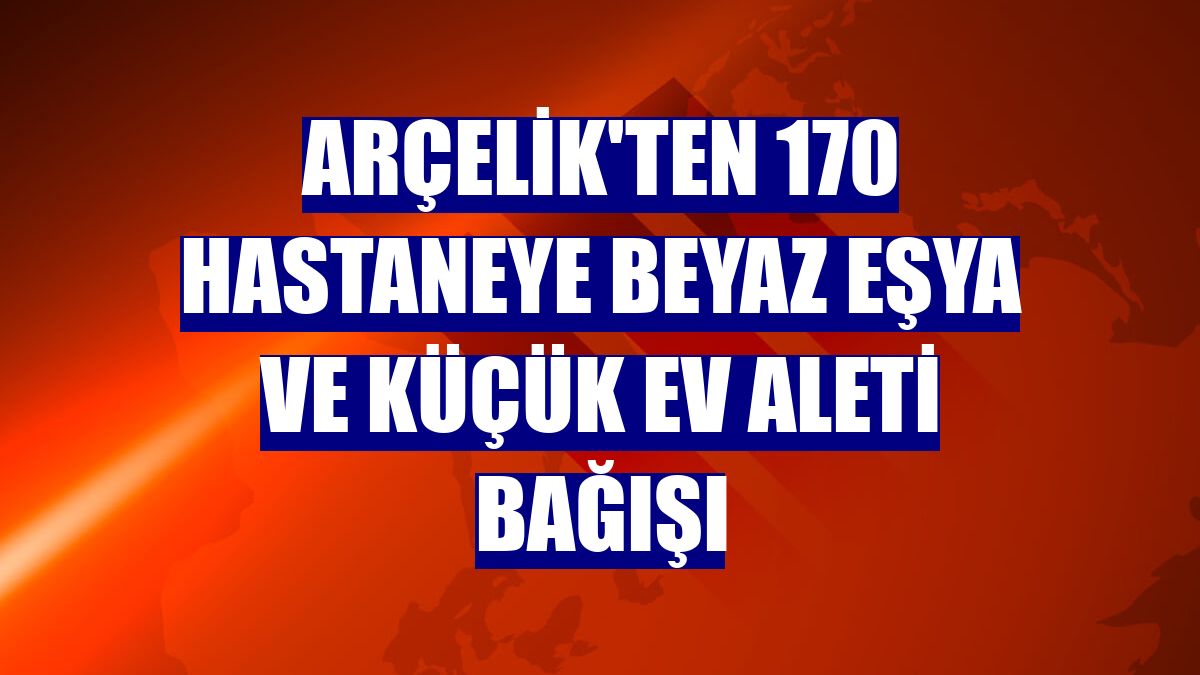 Arçelik'ten 170 hastaneye beyaz eşya ve küçük ev aleti bağışı