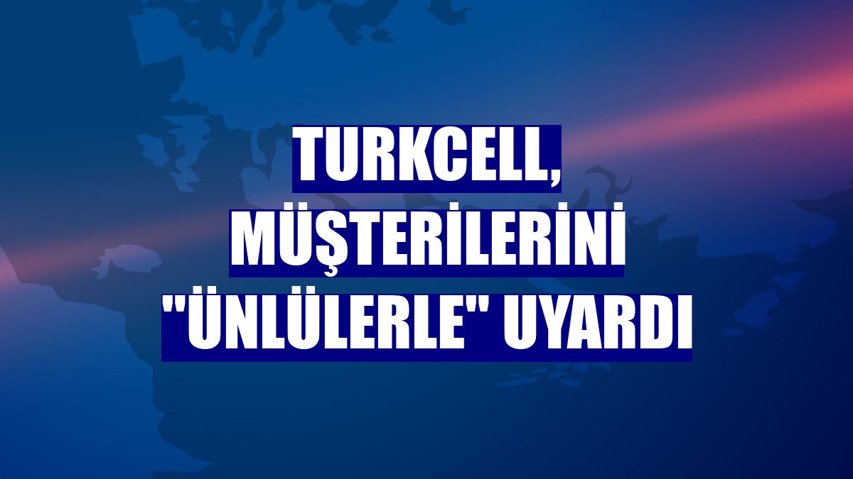 Turkcell, müşterilerini "ünlülerle" uyardı