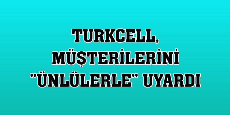 Turkcell, müşterilerini 'ünlülerle' uyardı