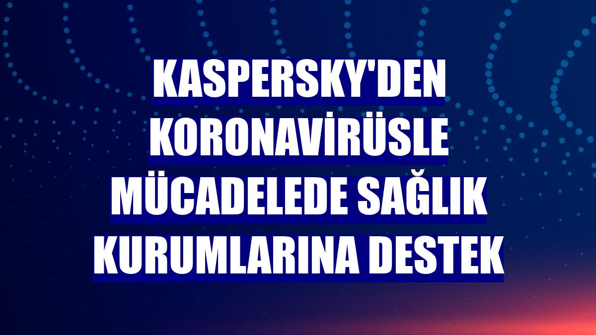 Kaspersky'den koronavirüsle mücadelede sağlık kurumlarına destek