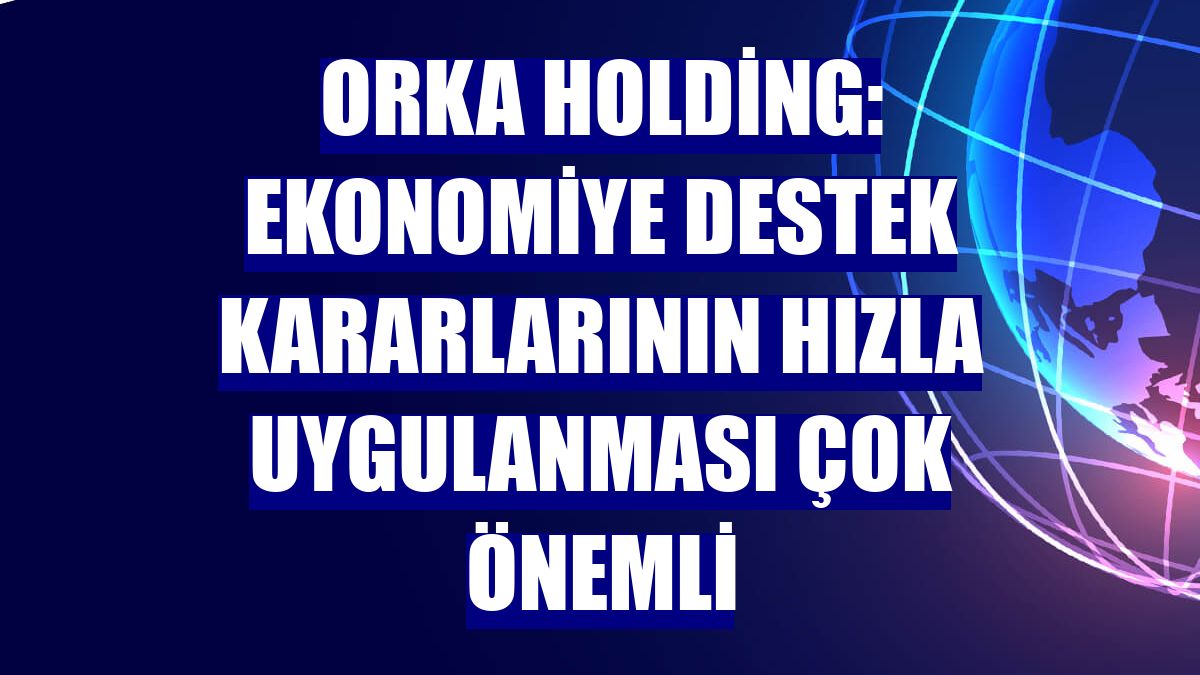 Orka Holding: Ekonomiye destek kararlarının hızla uygulanması çok önemli