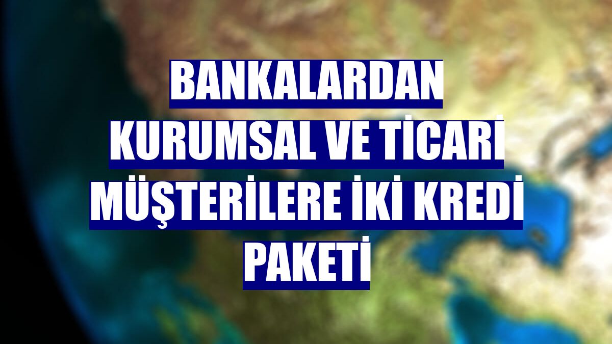 Bankalardan kurumsal ve ticari müşterilere iki kredi paketi