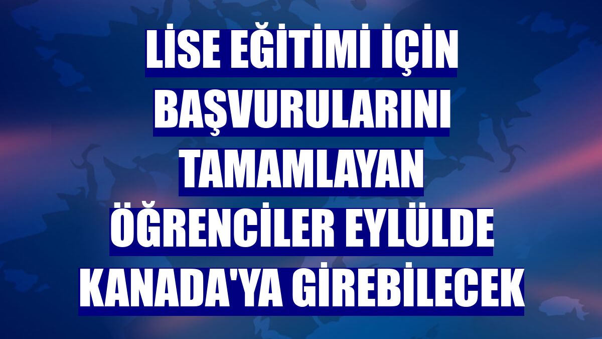 Lise eğitimi için başvurularını tamamlayan öğrenciler eylülde Kanada'ya girebilecek
