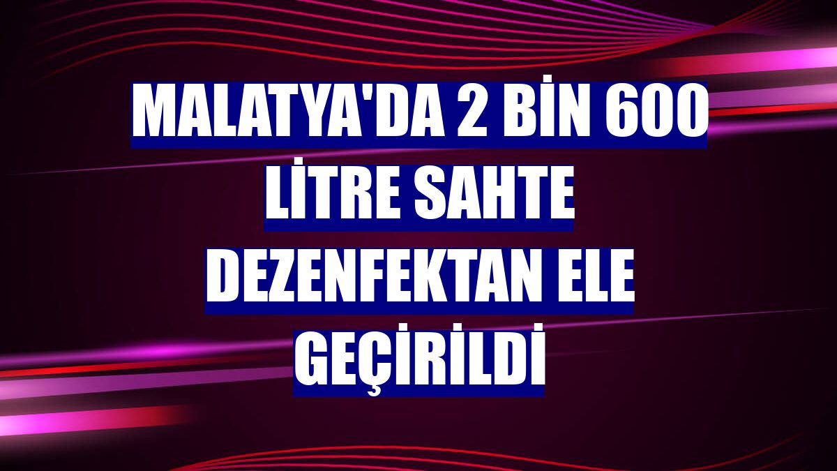 Malatya'da 2 bin 600 litre sahte dezenfektan ele geçirildi