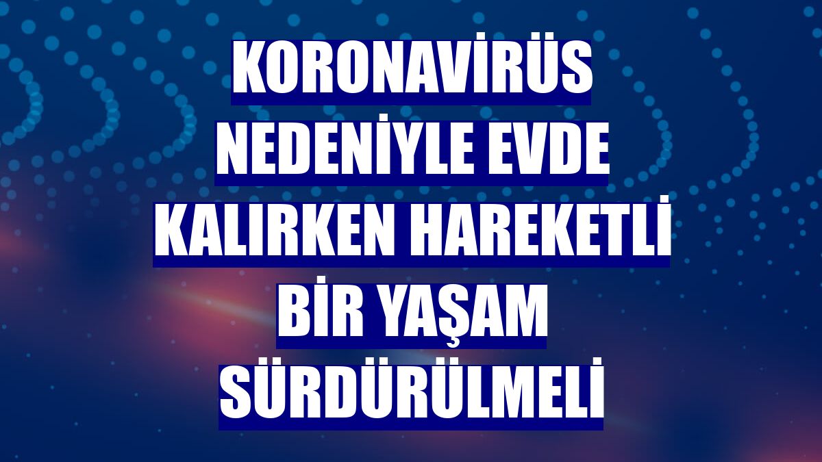 Koronavirüs nedeniyle evde kalırken hareketli bir yaşam sürdürülmeli