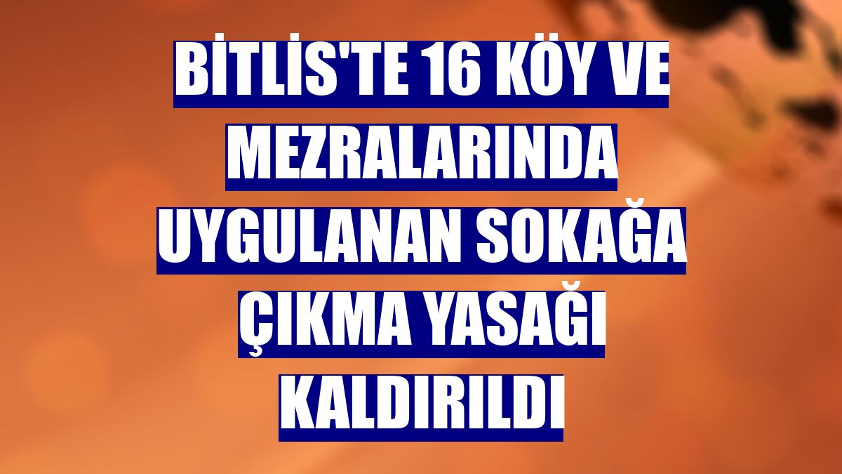 Bitlis'te 16 köy ve mezralarında uygulanan sokağa çıkma yasağı kaldırıldı