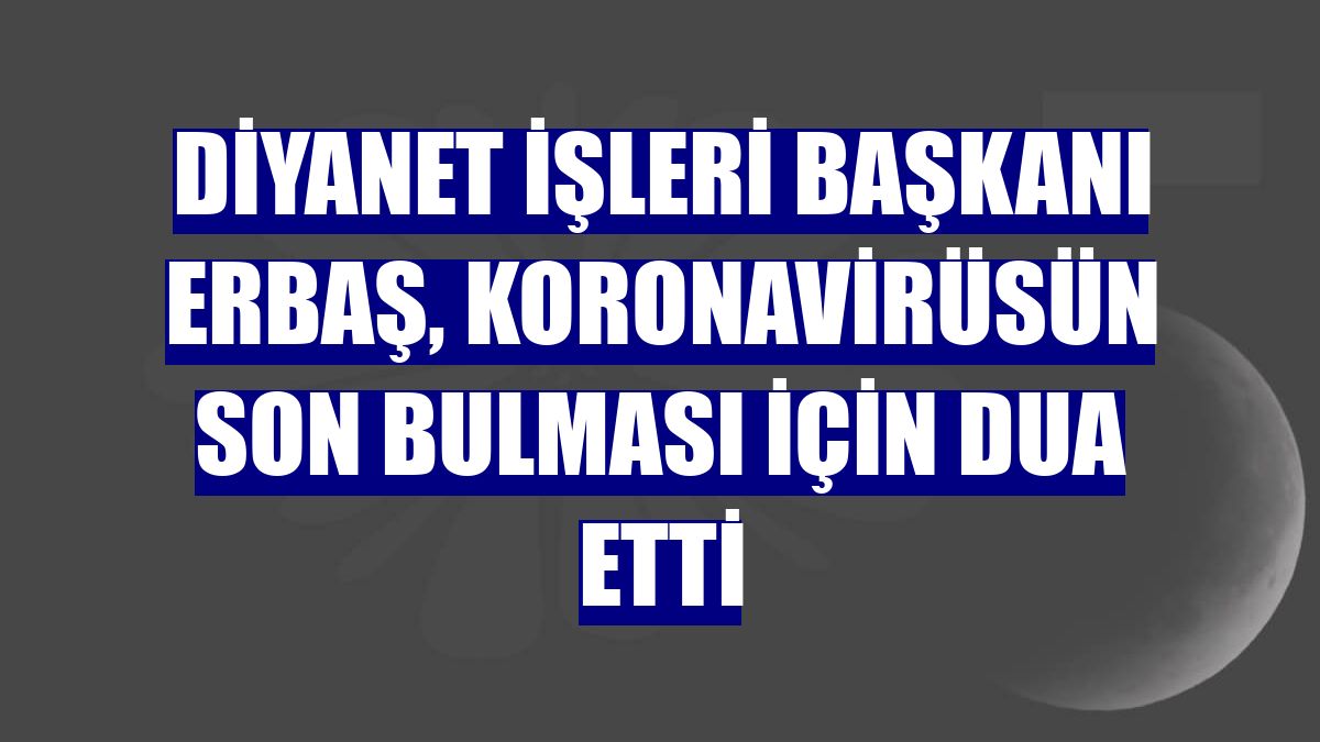 Diyanet İşleri Başkanı Erbaş, koronavirüsün son bulması için dua etti