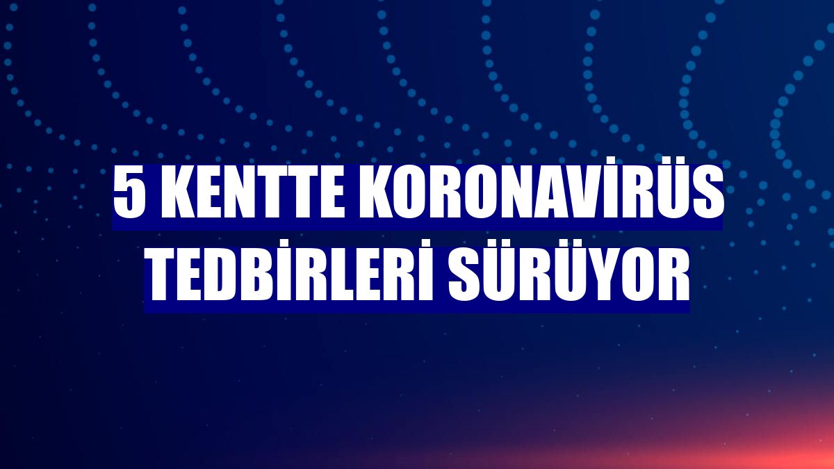 5 kentte koronavirüs tedbirleri sürüyor