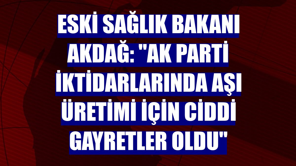 Eski Sağlık Bakanı Akdağ: "AK Parti iktidarlarında aşı üretimi için ciddi gayretler oldu"