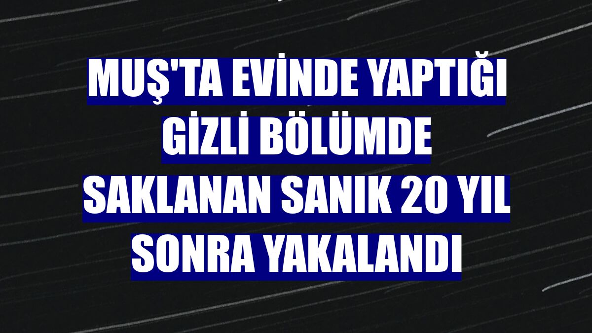Muş'ta evinde yaptığı gizli bölümde saklanan sanık 20 yıl sonra yakalandı