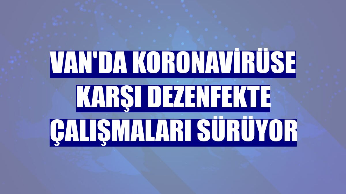 Van'da koronavirüse karşı dezenfekte çalışmaları sürüyor