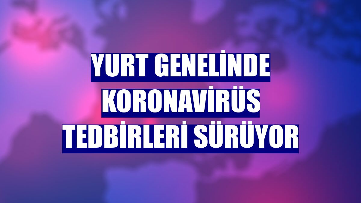 Yurt genelinde koronavirüs tedbirleri sürüyor